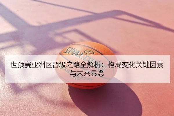 世预赛亚洲区晋级之路全解析：格局变化关键因素与未来悬念
