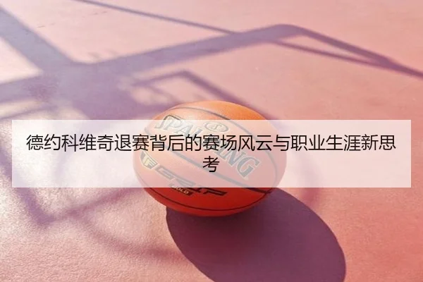 德约科维奇退赛背后的赛场风云与职业生涯新思考