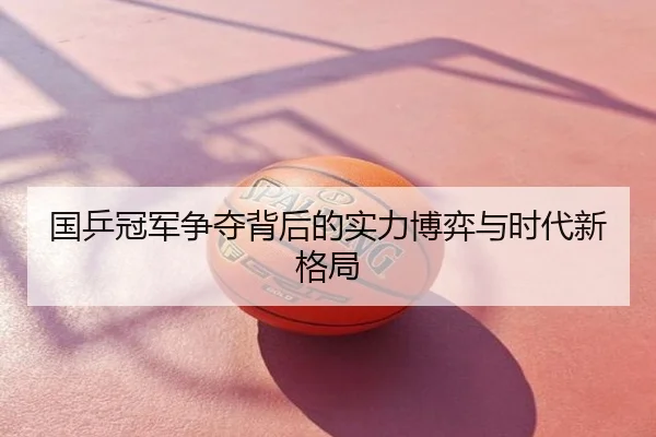 国乒冠军争夺背后的实力博弈与时代新格局