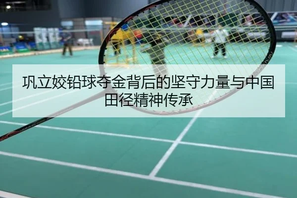 巩立姣铅球夺金背后的坚守力量与中国田径精神传承