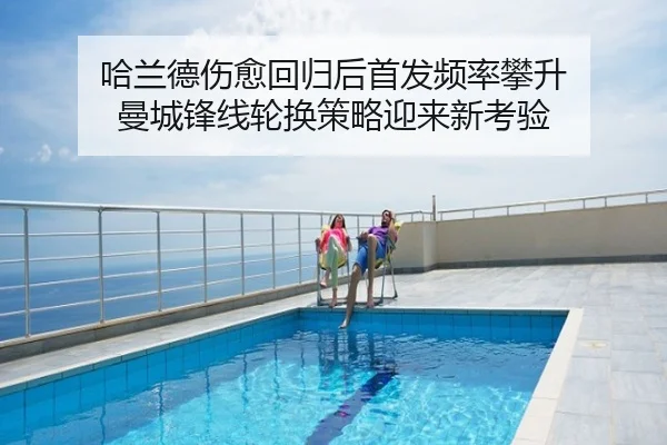 哈兰德伤愈回归后首发频率攀升 曼城锋线轮换策略迎来新考验
