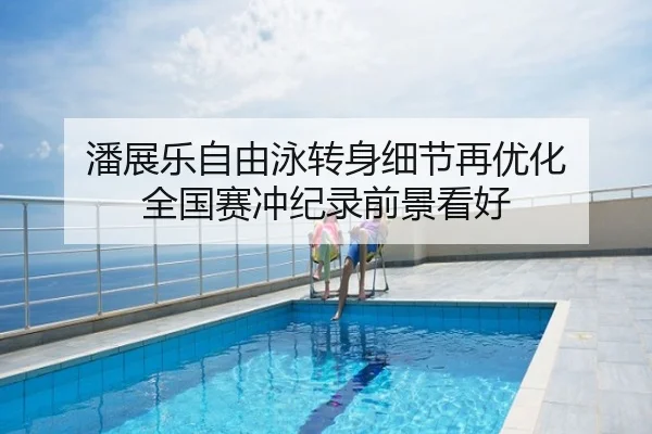潘展乐自由泳转身细节再优化 全国赛冲纪录前景看好