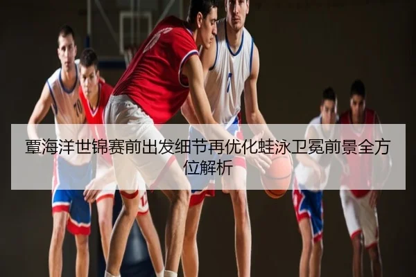 覃海洋世锦赛前出发细节再优化蛙泳卫冕前景全方位解析
