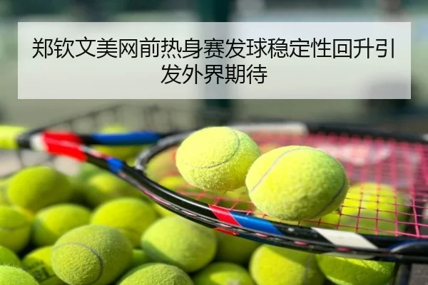 郑钦文美网前热身赛发球稳定性回升引发外界期待