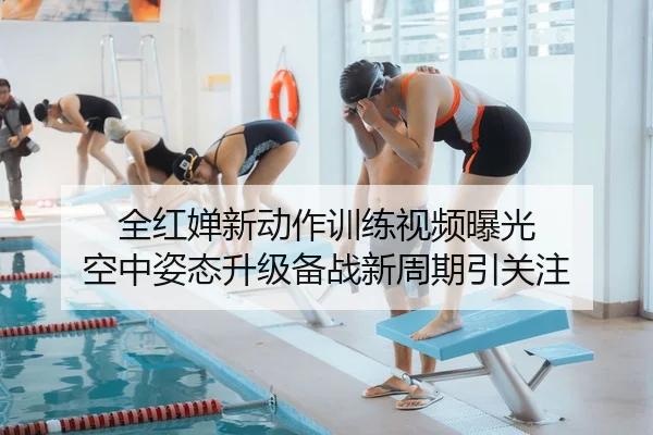 全红婵新动作训练视频曝光 空中姿态升级备战新周期引关注
