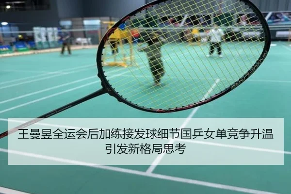王曼昱全运会后加练接发球细节国乒女单竞争升温引发新格局思考