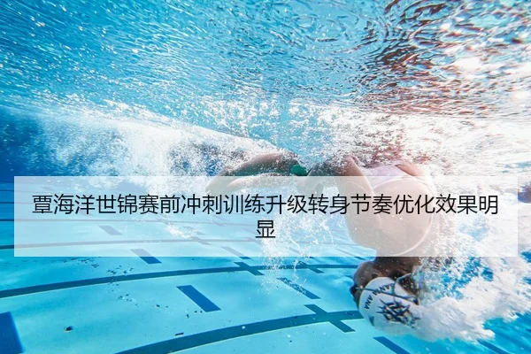 覃海洋世锦赛前冲刺训练升级转身节奏优化效果明显