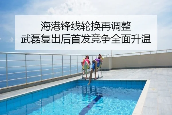 海港锋线轮换再调整 武磊复出后首发竞争全面升温