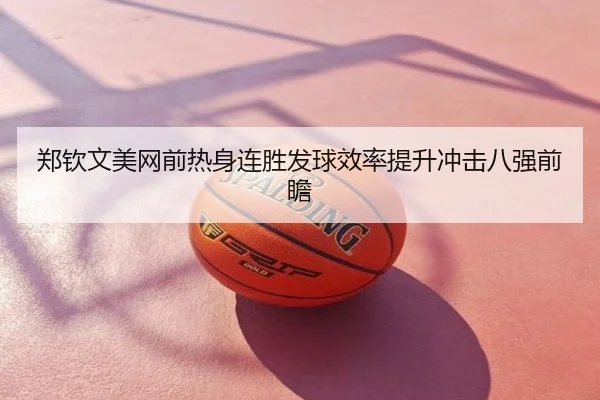 郑钦文美网前热身连胜发球效率提升冲击八强前瞻