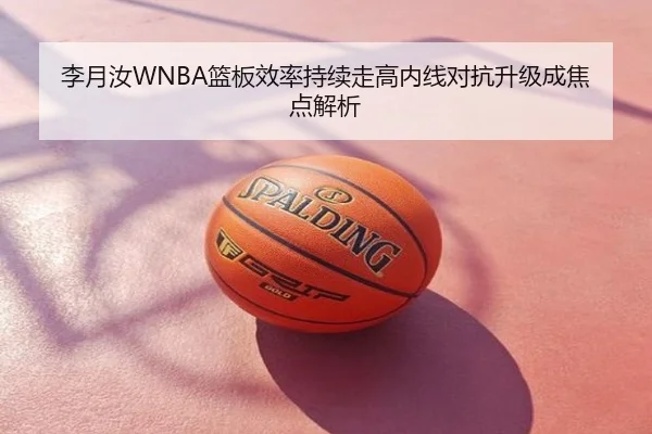 李月汝WNBA篮板效率持续走高内线对抗升级成焦点解析
