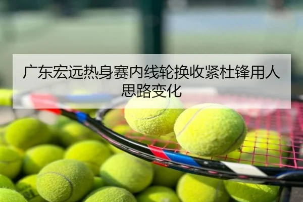 广东宏远热身赛内线轮换收紧杜锋用人思路变化