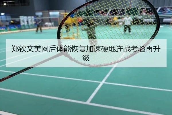 郑钦文美网后体能恢复加速硬地连战考验再升级