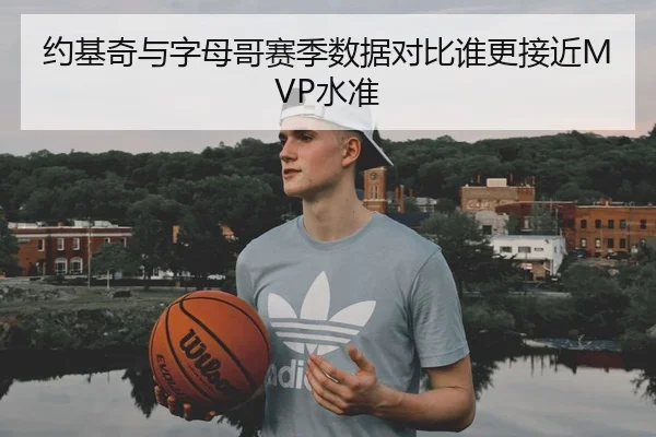 约基奇与字母哥赛季数据对比谁更接近MVP水准