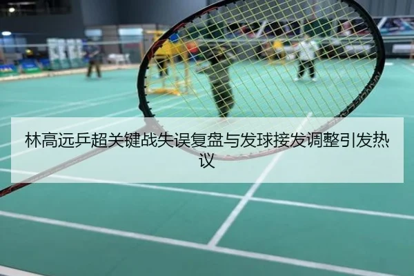 林高远乒超关键战失误复盘与发球接发调整引发热议